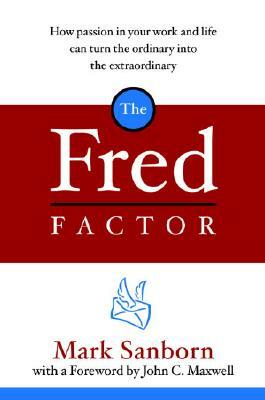 The Fred Factor: How Passion in Your Work and Life Can Turn the Ordinary Into the Extraordinary by Mark Sanborn