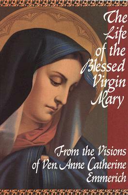 The Life of the Blessed Virgin Mary: From the Visions of Ven. Anne Catherine Emmerich by Michael Palairet, Sebastian Bullough, Anne Catherine Emmerich