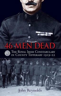 46 Men Dead: The Royal Irish Constabulary in County Tipperary 1919-22 by John Reynolds
