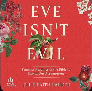 Eve Isn't Evil: Feminist Readings of the Bible to Upend Our Assumptions by Julie Faith Parker