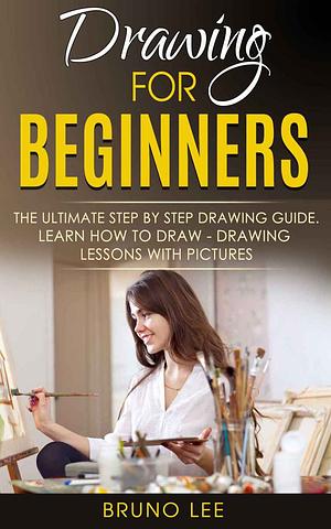 Drawing For Beginners: The Ultimate Step By Step Drawing Guide. Learn How To Draw - Drawing Lessons with Pictures by Bruno Lee by Bruno Lee