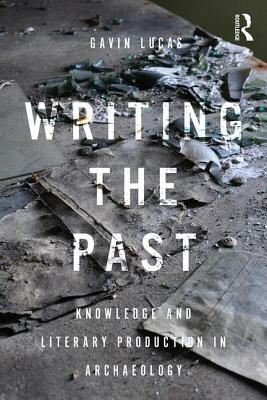 Writing the Past: Knowledge and Literary Production in Archaeology by Gavin Lucas