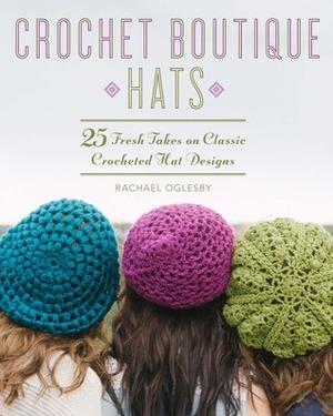 Crochet Boutique: Hats: 25 Fresh Takes on Classic Crocheted Hat Designs by Rachael Oglesby