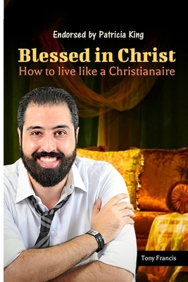 Blessed in Christ: How to Live Like a Christianaire by Tony Francis