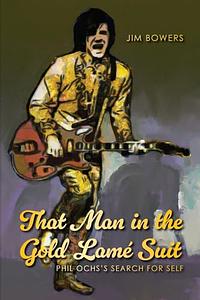 That Man in the Gold Lamé Suit: Phil Ochs's Search for Self by Jim Bowers, Nancy Greco