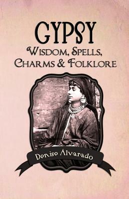 Gypsy Wisdom, Spells, Charms and Folklore by Denise Alvarado