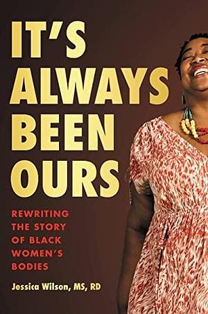 It's Always Been Ours: Rewriting the Story of Black Women's Bodies by Jessica Wilson MS, Jessica Wilson MS, RD, RD