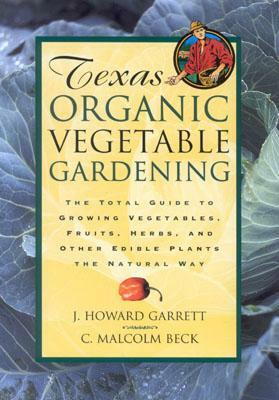 Texas Organic Vegetable Gardening: The Total Guide to Growing Vegetables, Fruits, Herbs, and Other Edible Plants the Natural Way by J. Howard Garrett, C. Malcolm Beck