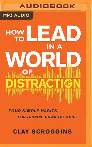 How to Lead in a World of Distraction by Clay Scroggins, Clay Scroggins