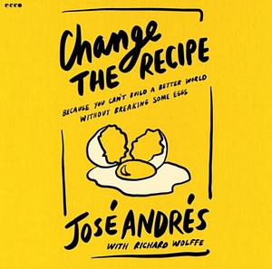 Change the Recipe: Because You Can't Build a Better World Without Breaking Some Eggs by José Andrés, Richard Wolffe