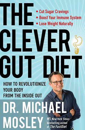 The Clever Gut Diet: How to Revolutionize Your Body from the Inside Out by Michael Mosley