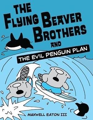 The Flying Beaver Brothers and the Evil Penguin Plan: by Maxwell Eaton III, Maxwell Eaton III