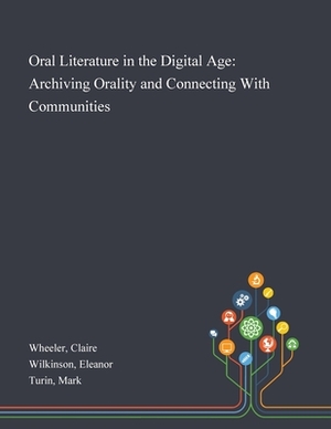 Oral Literature in the Digital Age: Archiving Orality and Connecting With Communities by Mark Turin, Claire Wheeler, Eleanor Wilkinson