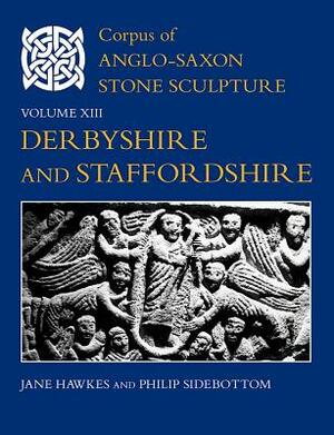 Corpus of Anglo-Saxon Stone Sculpture, Volume XIII: Derbyshire and Staffordshire by Jane Hawkes, Philip C. Sidebottom