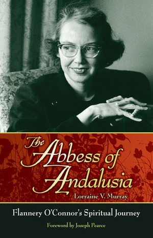 The Abbess of Andalusia: Flannery O'Connor's Spiritual Journey by Joseph Pearce, Lorraine V. Murray