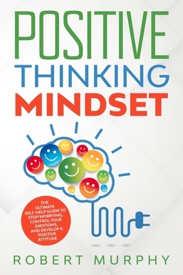 Positive Thinking Mindset: The Ultimate Self-Help Guide to Stop Worrying, Control Your Emotions, and Develop a Positive Mindset by Robert Murphy