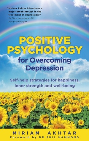 Positive Psychology for Overcoming Depression: Self-help strategies for happiness, inner strength and well-being by Miriam Akhtar, Phil Hammond