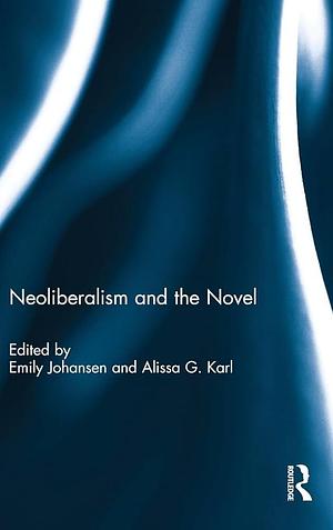 Neoliberalism and the Novel by Emily Johansen, Alissa G. Karl