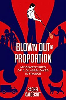 Blown Out of Proportion: Misadventures of a Glassblower in France by Rachel Caldecott