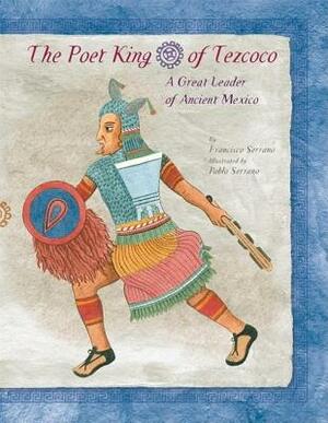 The Poet King of Tezcoco: A Great Leader of Ancient Mexico by Francisco Serrano