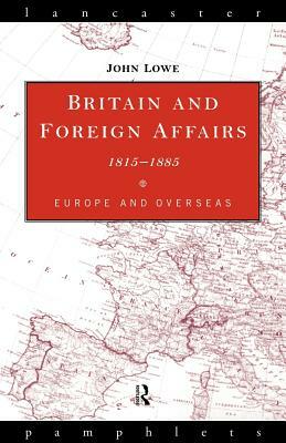 Britain and Foreign Affairs 1815-1885: Europe and Overseas by John Lowe
