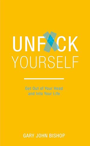 Unf*ck Yourself: Get out of your head and into your life by Gary John Bishop