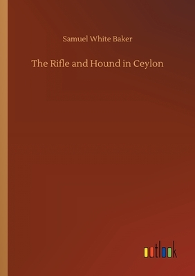 The Rifle and Hound in Ceylon by Samuel White Baker