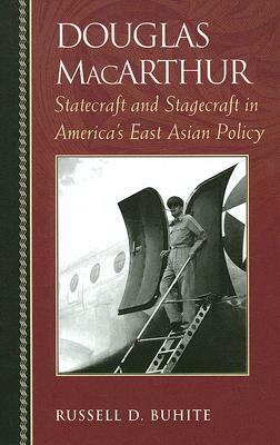 Douglas MacArthur: Statecraft and Stagecraft in America's East Asian Policy by Russell D. Buhite