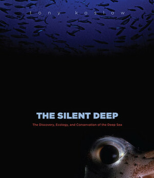 The Silent Deep: The Discovery, Ecology, and Conservation of the Deep Sea by Tony Koslow