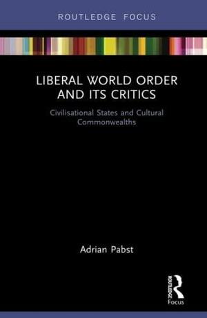 Liberal World Order and Its Critics: Civilisational States and Cultural Commonwealths by Adrian Pabst