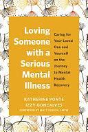 Loving Someone with a Serious Mental Illness: Caring for Your Loved One and Yourself on the Journey to Mental Health Recovery by Katherine Ponte, Izzy Goncalves