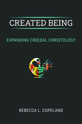Created Being: Expanding Creedal Christology by Rebecca L. Copeland