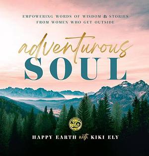 Adventurous Soul: Empowering Words of Wisdom & Stories from Women Who Get Outside by Kiki Ely, Happy Earth, Happy Earth