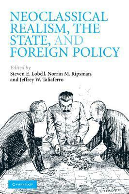 Neoclassical Realism, the State, and Foreign Policy by Norrin M. Ripsman, Jeffrey W. Taliaferro, Steven E. Lobell