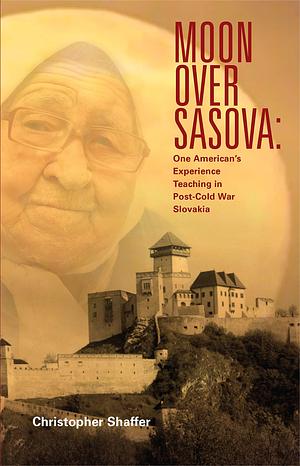 Moon over Sasova: One American's Experience Teaching in Post-Cold War Slovakia by Christopher Shaffer, Christopher Shaffer