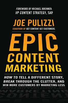 Epic Content Marketing: How to Tell a Different Story, Break Through the Clutter, and Win More Customers by Marketing Less by Joe Pulizzi