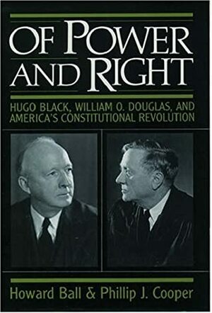 Of Power and Right: Hugo Black, William O. Douglas, and America's Constitutional Revolution by Howard Ball, Phillip J. Cooper