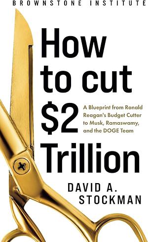 How To Cut $2 Trillion: A Blueprint From Ronald Reagan's Budget Cutter To Musk, Ramaswamy And The DOGE TEAM by David A. Stockman