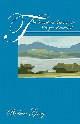 The Secret in Answer to Prayer Revealed by Robert Grey
