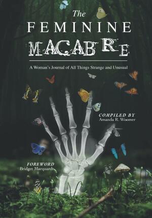 The Feminine Macabre Volume III: A Woman's Journal of All Things Strange and Unusual by Amanda R. Woomer, Bridget Marquardt