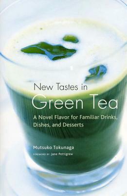 New Tastes in Green Tea: A Novel Flavor for Familiar Drinks, Dishes, and Desserts by Mutsuko Tokunaga