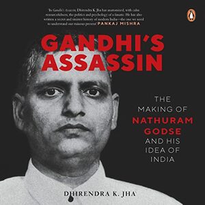 Gandhi's Assassin: The Making of Nathuram Godse and His Idea of India by Dhirendra K. Jha