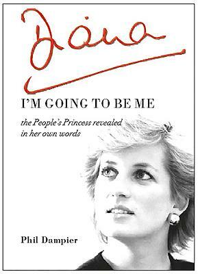 Diana: I'm Going to Be Me: The People's Princess Revealed in Her Own Words by Phil Dampier