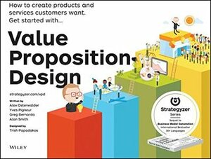 Value Proposition Design: How to Create Products and Services Customers Want by Yves Pigneur, Gregory Bernarda, Alan Smith, Patricia Papadakos, Alexander Osterwalder