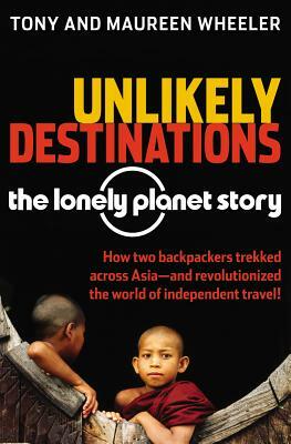 Unlikely Destinations: The Lonely Planet Story by Maureen Wheeler, Tony Wheeler