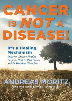 Cancer Is Not a Disease!: It's a Healing Mechanism; Discover Cancer's Hidden Purpose, Heal Its Root Causes, and Be Healthier Than Ever by Andreas Moritz, Richard Powers