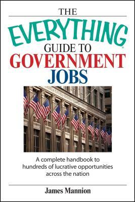 The Everything Guide to Government Jobs: A Complete Handbook to Hundreds of Lucrative Opportunities Across the Nation by James Mannion