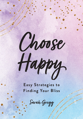 Choose Happy: Easy Strategies to Finding Your Bliss by Sarah Gregg