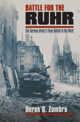 Battle for the Ruhr: The German Army's Final Defeat in the West by Derek S. Zumbro