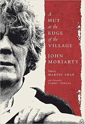 A Hut at the Edge of the Village: The Beauty and Trouble of John Moriarty by Martin Shaw, Tommy Tiernan, John Moriarty